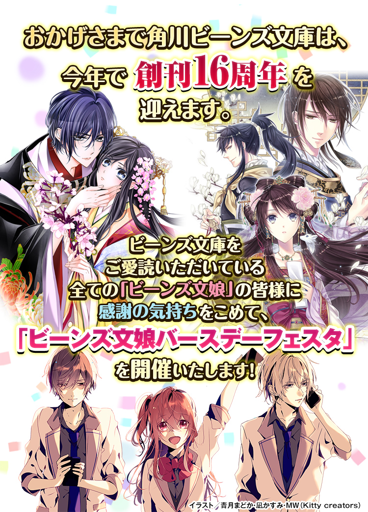 おかげさまで角川ビーンズ文庫は、今年で創刊16周年を迎えます。ビーンズ文庫をご愛読いただいている全ての「ビーンズ文娘」の皆様に感謝の気持ちをこめて、「ビーンズ文娘バースデーフェスタ」を開催いたします！