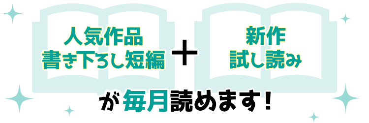 人気作品書き下ろし短編+新作試し読みが毎月読めます！