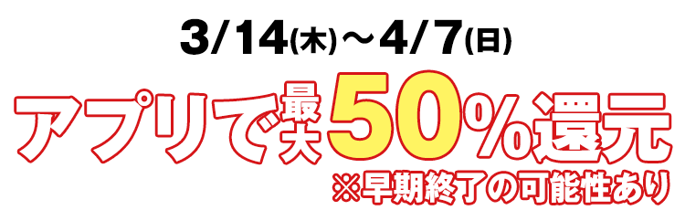 3/14(木)～4/7(日)　アプリで最大50%還元※早期終了の可能性あり