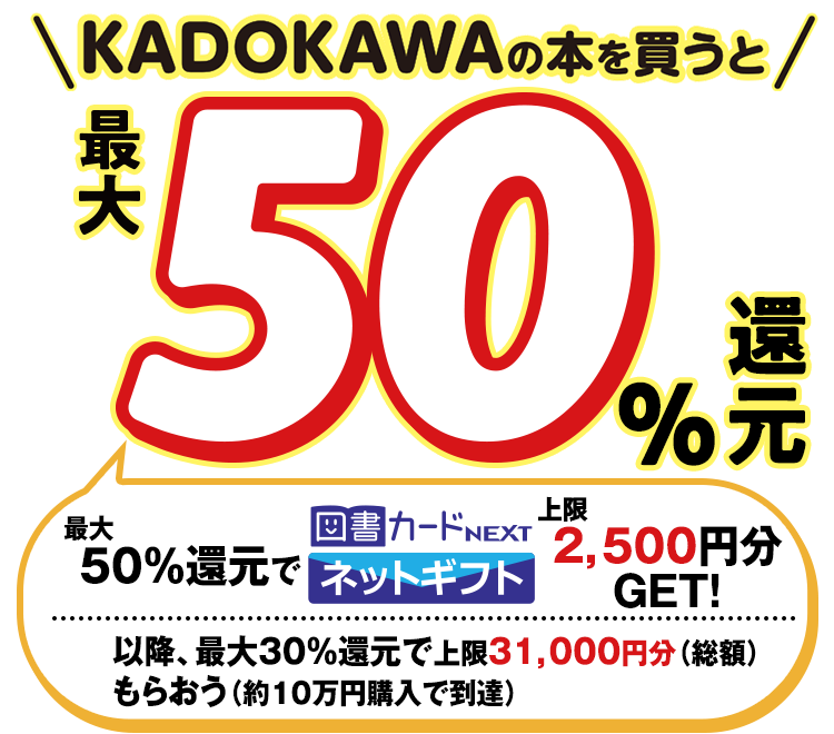 KADOKAWAの本を買うと最大50％還元　最大50％還元で図書カードネットギフト上限2500円分GET！　以降、最大30％還元で上限31,000円分（総額）もらおう（約10万円購入で到達）