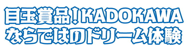 目玉賞品！KADOKAWAならではのドリーム体験