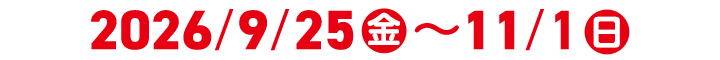 2026/9/25(金)~11/1(日)