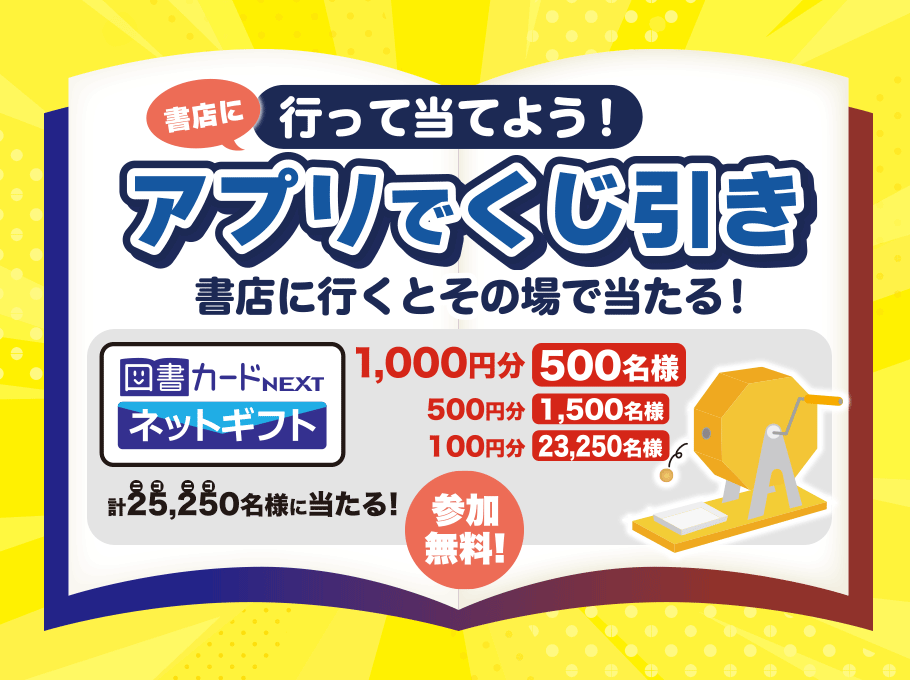 書店に行って当てよう！アプリでくじ引き　書店に行くとその場で当たる！図書カードネットギフト1,000円分500名様　500円分1,500名様　100円分23,250名様　参加無料！