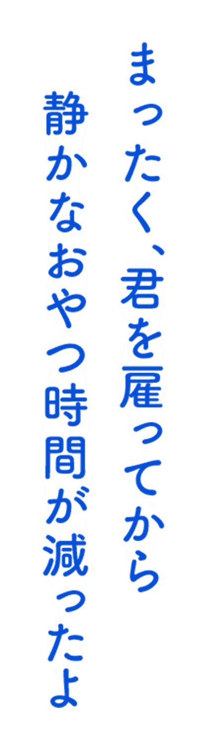 「まったく、君を雇ってから静かなおやつ時間が減ったよ」