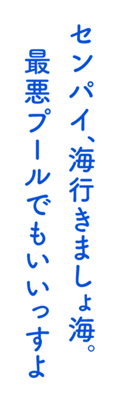「センパイ、海行きましょ海。最悪プールでもいいっすよ」