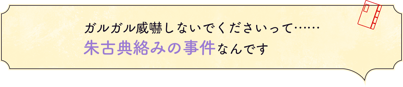 ガルガル威嚇しないでくださいって……朱古典による事件なんです