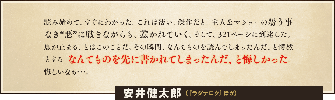 誰もが正しく間違っている、正調ノワール小説。人は正しく間違えないとならず、間違っているからこそ正しくあれる。「卑しき町を誇り高き騎士が行く」がハードボイルドなら「卑しき町を卑しき男が行く」がノワールであり、そこにつながれた一筋の紐であった。浅井ラボ