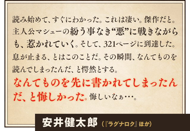 誰もが正しく間違っている、正調ノワール小説。人は正しく間違えないとならず、間違っているからこそ正しくあれる。「卑しき町を誇り高き騎士が行く」がハードボイルドなら「卑しき町を卑しき男が行く」がノワールであり、そこにつながれた一筋の紐であった。浅井ラボ