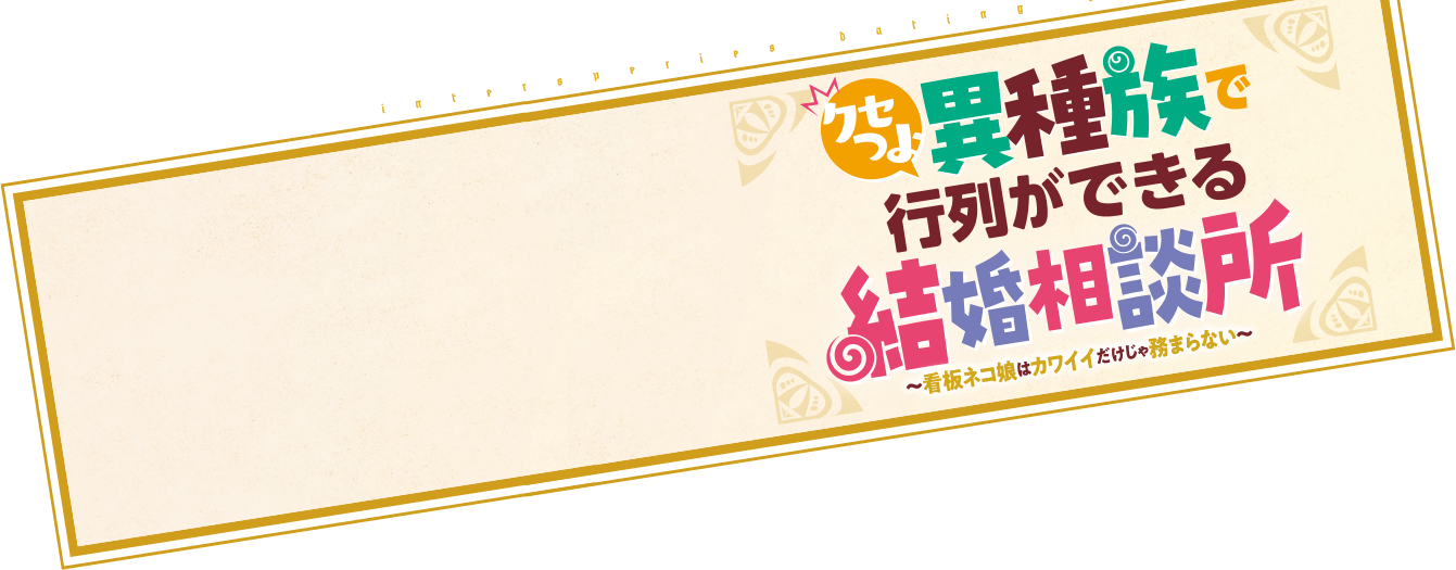クセつよ異種族で行列ができる結婚相談所~看板ネコ娘はカワイイだけじゃ務まらない~
