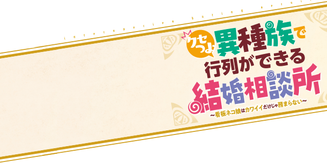 クセつよ異種族で行列ができる結婚相談所~看板ネコ娘はカワイイだけじゃ務まらない~