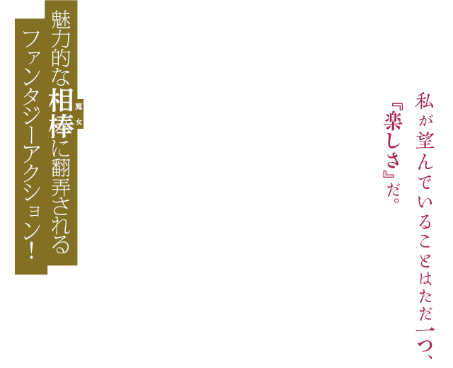 私が望んでいることはただ一つ、『楽しさ』だ。魅力的な相棒に翻弄されるファンタジーアクション！