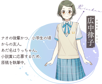 広中律子(ひろなか りつこ):ナオの後輩かつ、小学生の頃からの友人。あだ名はりっちゃん。小説賞に応募するため、原稿を執筆中。