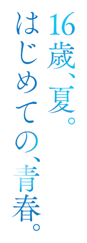 16歳、夏。はじめての、青春。