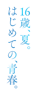16歳、夏。はじめての、青春。