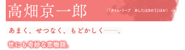 高畑京一郎(『タイム・リープ あしたはきのう』ほか)あまく、せつなく、もどかしく──。世にも奇妙な恋物語。