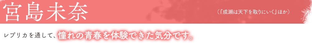 宮島未奈(『成瀬は天下を取りにいく』ほか)レプリカを通して、憧れの青春を体験できた気分です。