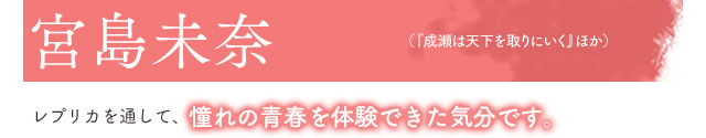 宮島未奈(『成瀬は天下を取りにいく』ほか)レプリカを通して、憧れの青春を体験できた気分です。