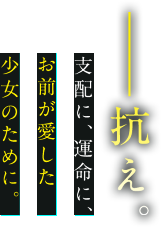 ――抗え。支配に、運命に、 お前が愛した 少女のために。