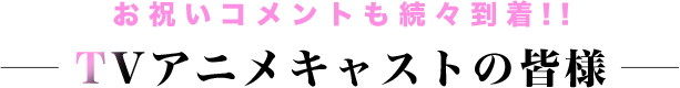 お祝いコメントも続々到着!! TVアニメキャストの皆様