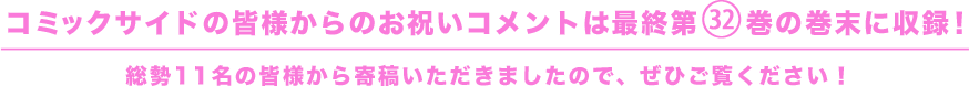 コミックサイドの皆様からのお祝いコメントは最終第㉜巻の巻末に収録! 総勢11名の皆様から寄稿いただきましたので、ぜひご覧ください!