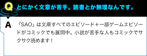 『SAO』は文庫すべてのエピソード+一部ゲームエピソードがコミックでも展開中。小説が苦手な人もコミックでサクサク読めます!