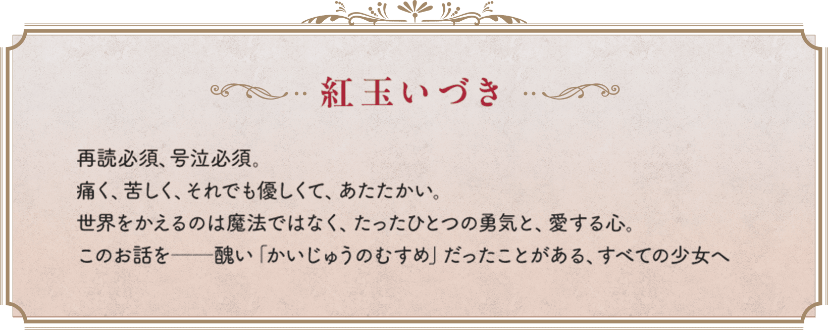 紅玉いづき　再読必須、号泣必須。痛く、苦しく、それでも優しくて、あたたかい。世界をかえるのは魔法ではなく、たったひとつの勇気と、愛する心。このお話を──醜い「かいじゅうのむすめ」だったことがある、すべての少女へ