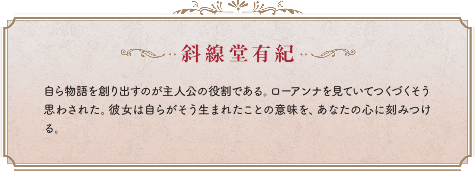 斜線堂有紀　自ら物語を創り出すのが主人公の役割である。ローアンナを見ていてつくづくそう思わされた。彼女は自らがそう生まれたことの意味を、あなたの心に刻みつける。
