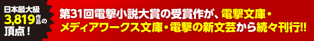 日本最大級3,819作品の頂点！第31回電撃小説大賞の受賞作が、電撃文庫、メディアワークス文庫、電撃の新文芸から続々刊行!!