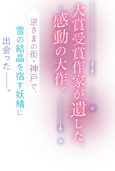 大賞受賞作家が遺した、感動の大作。逆さまの街・神戸で、雪の結晶を宿す妖精に出会った。