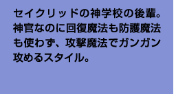 セイクリッドの神学校の後輩。神官なのに回復魔法も防護魔法も使わず、攻撃魔法でガンガン攻めるスタイル。