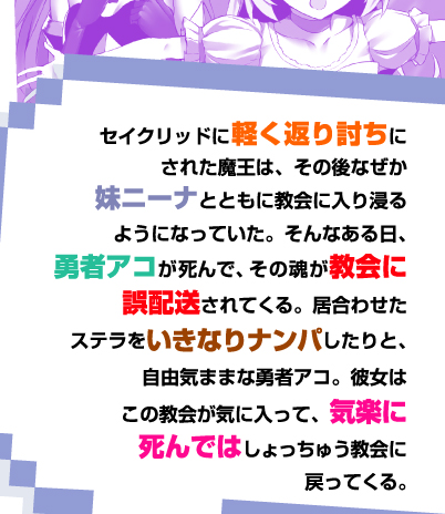 セイクリッドに軽く返り討ちにされた魔王は、その後なぜか妹ニーナとともに教会に入り浸るようになっていた。そんなある日、勇者アコが死んで、その魂が教会に誤配送されてくる。居合わせたステラをいきなりナンパしたりと、自由気ままな勇者アコ。彼女はこの教会が気に入って、気楽に死んではしょっちゅう教会に戻ってくる。