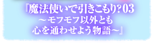『魔法使いで引きこもり？03　〜モフモフ以外とも心を通わせよう物語〜』