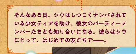 そんなある日、シウはしつこくナンパされている少女ティアを助け、彼女のパーティーメンバーたちとも知り合いになる。彼らはシウにとって、はじめての友だちで——。