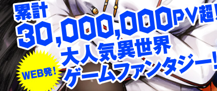 累計30,000,000PV超！　WEB発！　大人気異世界ゲームファンタジー!!