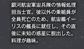 銀河航宙軍宙兵隊の情報処理担当士官。彼以外の乗組員が全員死亡のため、航宙艦イーリスの艦長に就任し、その直後に未知の惑星に脱出した。料理が趣味。
