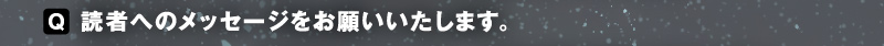 〈Q〉読者へのメッセージをお願いいたします。