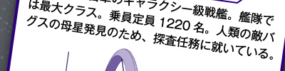 銀河帝国航宙軍のギャラクシー級戦艦。艦隊では最大クラス。乗員定員1220名。人類の敵バグスの母星発見のため、探査任務に就いている。