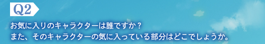 Q2　お気に入りのキャラクターは誰ですか？　また、そのキャラクターの気に入っている部分はどこでしょうか。