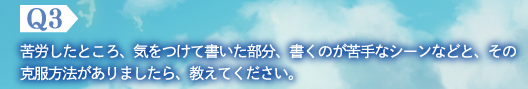 Q3　苦労したところ、気をつけて書いた部分、書くのが苦手なシーンなどと、その克服方法がありましたら、教えてください。
