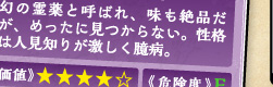 幻の霊薬と呼ばれ、味も絶品だが、めったに見つからない。性格は人見知りが激しく臆病。
