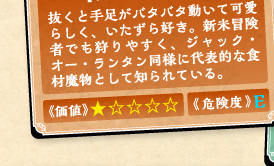 抜くと手足がバタバタ動いて可愛らしく、いたずら好き。新米冒険者でも狩りやすく、ジャック・オー・ランタン同様に代表的な食材魔物として知られている。