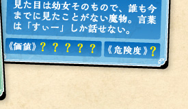 見た目は幼女そのもので、誰も今までに見たことがない魔物。言葉は「すぃー」しか話せない。