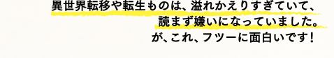 異世界転移や転生ものは、溢れかえりすぎていて、読まず嫌いになっていました。が、これ、フツーに面白いです！