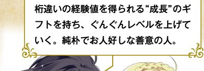 桁違いの経験値を得られる"成長"のギフトを持ち、ぐんぐんレベルを上げていく。純朴でお人好しな善意の人。