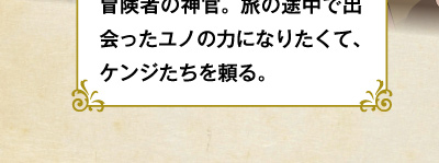 冒険者の神官。旅の途中で出会ったユノの力になりたくて、ケンジたちを頼る。