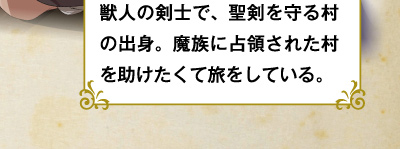 獣人の剣士で、聖剣を守る村の出身。魔族に占領された村を助けたくて旅をしている。