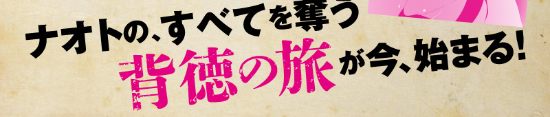 ナオトの、すべてを奪う背徳の旅が今、始まる！
