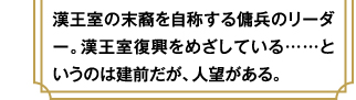 漢王室の末裔を自称する傭兵のリーダー。漢王室復興をめざしている……というのは建前だが、人望がある。