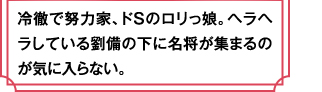 冷徹で努力家、ドSのロリっ娘。ヘラヘラしている劉備の下に名将が集まるのが気に入らない。