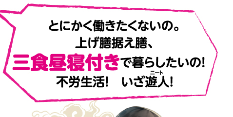 とにかく働きたくないの。上げ膳据え膳、三食昼寝付きで暮らしたいの！　不労生活！　いざ遊人（ニート）！